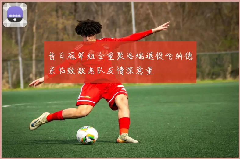 昔日冠军组合重聚洛瑞退役伦纳德亲临致敬老队友情深意重