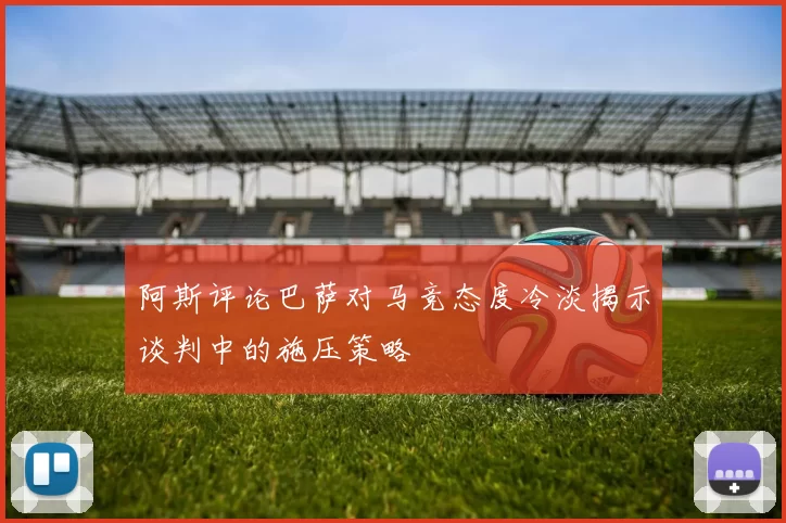 阿斯评论巴萨对马竞态度冷淡揭示谈判中的施压策略