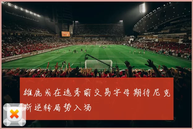 雄鹿或在选秀前交易字母期待尼克斯逆转局势入场