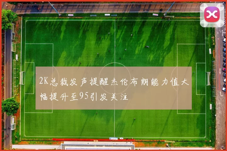 2K总裁发声提醒杰伦布朗能力值大幅提升至95引发关注