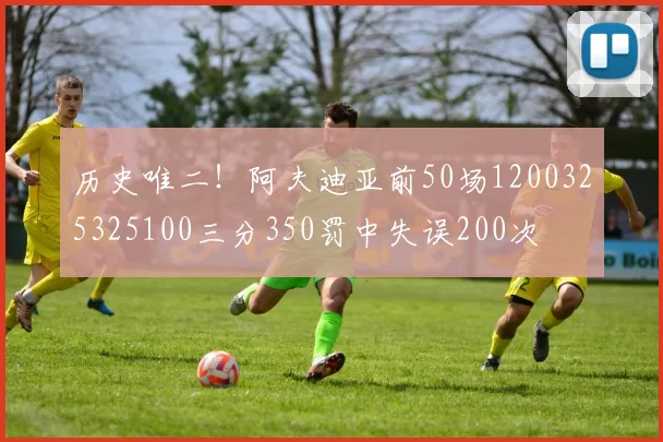 历史唯二！阿夫迪亚前50场1200325325100三分350罚中失误200次