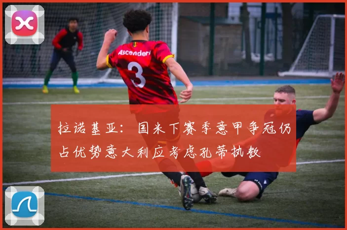 拉诺基亚：国米下赛季意甲争冠仍占优势意大利应考虑孔蒂执教