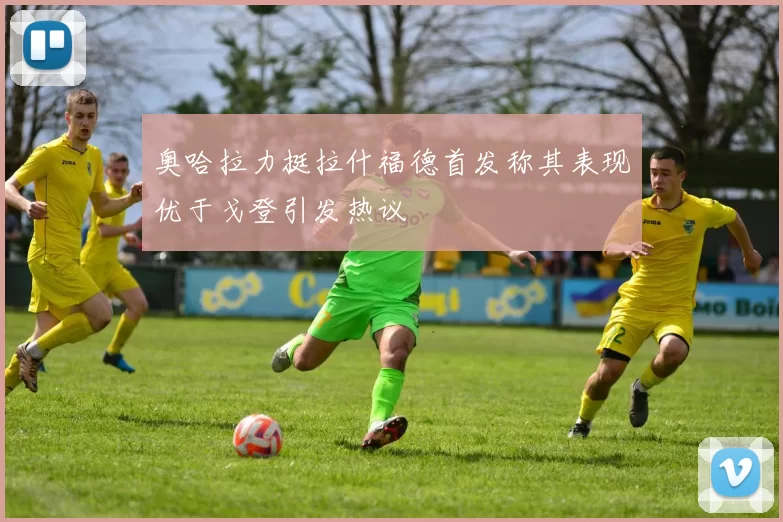 奥哈拉力挺拉什福德首发称其表现优于戈登引发热议