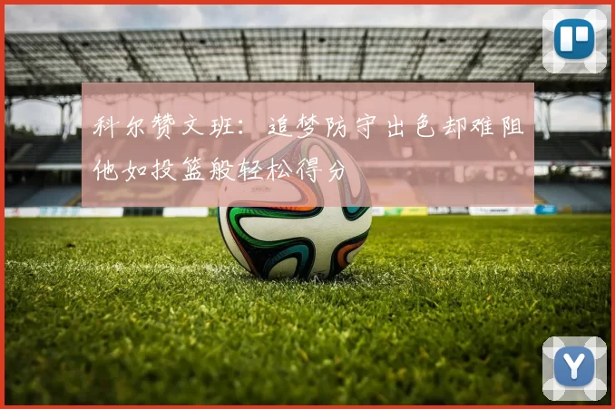科尔赞文班：追梦防守出色却难阻他如投篮般轻松得分