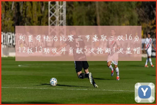 约基奇统治比赛三节豪取三双16分12板13助攻并贡献5次抢断1次盖帽