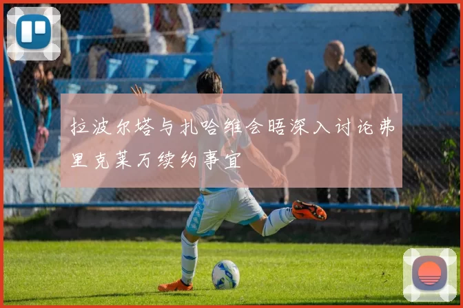 拉波尔塔与扎哈维会晤深入讨论弗里克莱万续约事宜