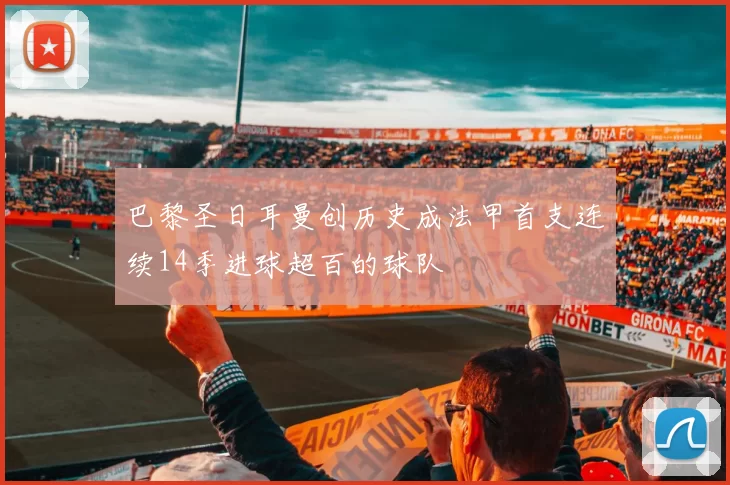 巴黎圣日耳曼创历史成法甲首支连续14季进球超百的球队
