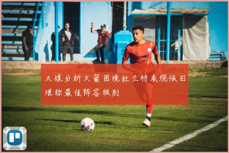 火媒分析火箭困境杜兰特表现依旧堪称最佳阵容级别