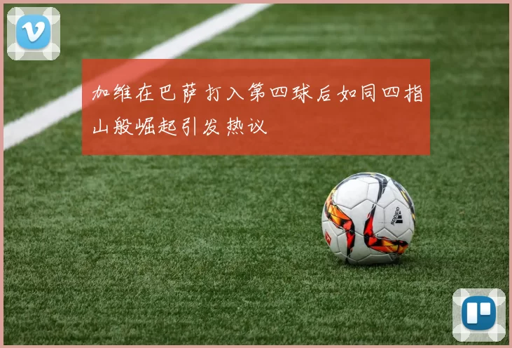 加维在巴萨打入第四球后如同四指山般崛起引发热议