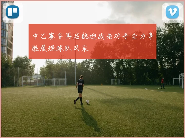 中乙赛季再启航迎战老对手全力争胜展现球队风采