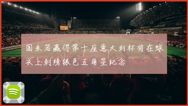 国米若赢得第十座意大利杯将在球衣上刺绣银色五角星纪念