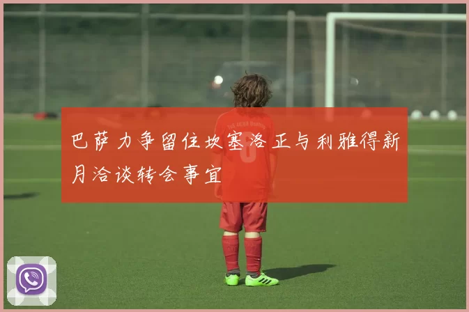 巴萨力争留住坎塞洛正与利雅得新月洽谈转会事宜