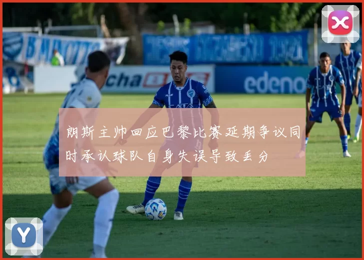 朗斯主帅回应巴黎比赛延期争议同时承认球队自身失误导致丢分