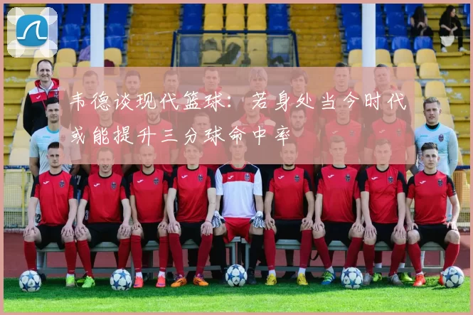韦德谈现代篮球：若身处当今时代或能提升三分球命中率